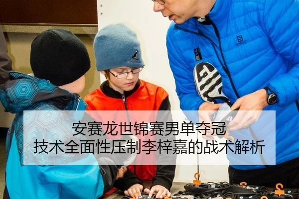 安赛龙世锦赛男单夺冠 技术全面性压制李梓嘉的战术解析