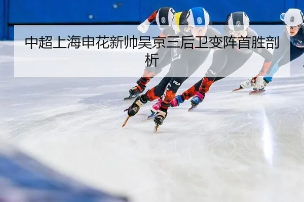 中超上海申花新帅吴京三后卫变阵首胜剖析